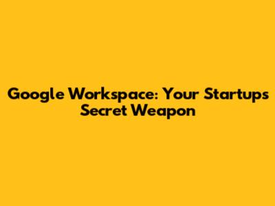 Google Workspace: Your Startup's Secret Weapon