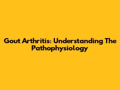 Gout Arthritis: Understanding The Pathophysiology