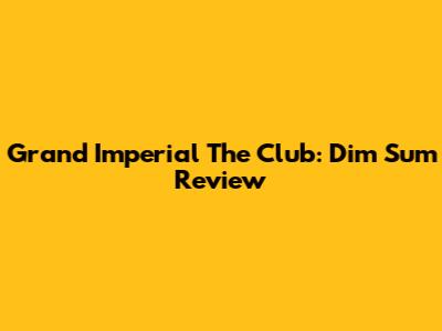 Grand Imperial The Club: Dim Sum Review