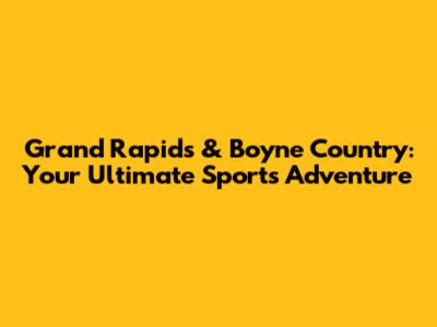 Grand Rapids & Boyne Country: Your Ultimate Sports Adventure