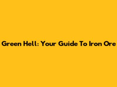 Green Hell: Your Guide To Iron Ore