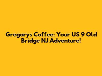 Gregorys Coffee: Your US 9 Old Bridge NJ Adventure!
