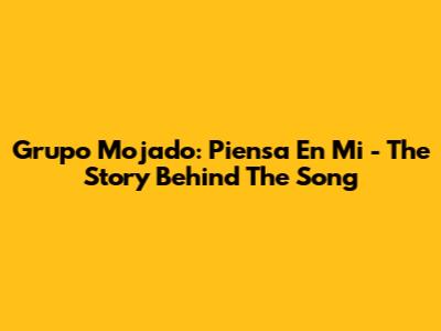 Grupo Mojado: Piensa En Mi - The Story Behind The Song