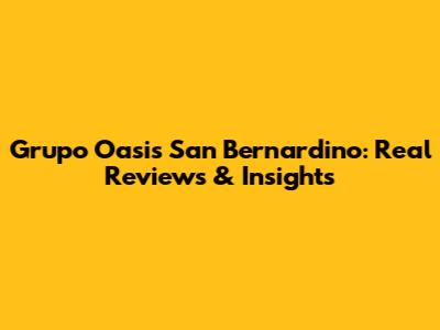 Grupo Oasis San Bernardino: Real Reviews & Insights