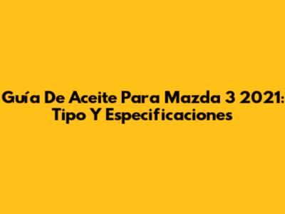 Guía De Aceite Para Mazda 3 2021: Tipo Y Especificaciones