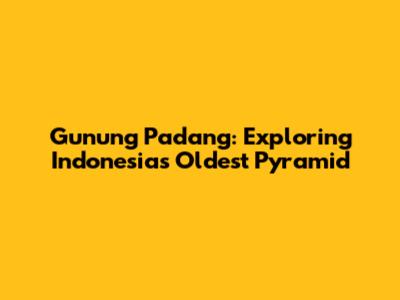 Gunung Padang: Exploring Indonesia's Oldest Pyramid