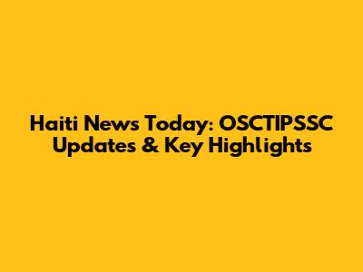 Haiti News Today: OSCTIPSSC Updates & Key Highlights