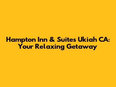 Hampton Inn & Suites Ukiah CA: Your Relaxing Getaway
