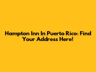 Hampton Inn In Puerto Rico: Find Your Address Here!