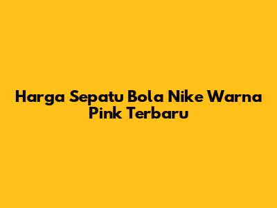 Harga Sepatu Bola Nike Warna Pink Terbaru
