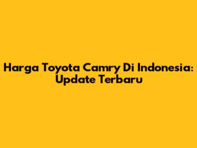 Harga Toyota Camry Di Indonesia: Update Terbaru
