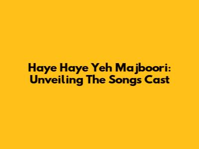 Haye Haye Yeh Majboori: Unveiling The Song's Cast