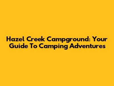 Hazel Creek Campground: Your Guide To Camping Adventures