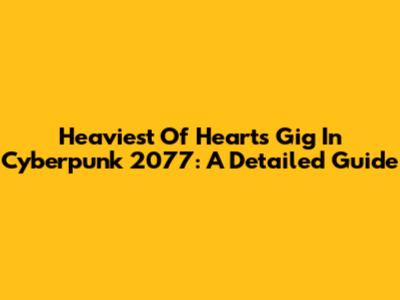 Heaviest Of Hearts Gig In Cyberpunk 2077: A Detailed Guide