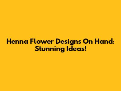 Henna Flower Designs On Hand: Stunning Ideas!