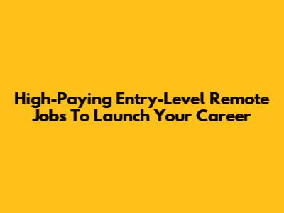 High-Paying Entry-Level Remote Jobs To Launch Your Career
