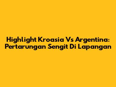 Highlight Kroasia Vs Argentina: Pertarungan Sengit Di Lapangan