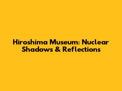 Hiroshima Museum: Nuclear Shadows & Reflections