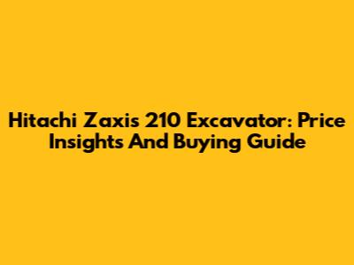 Hitachi Zaxis 210 Excavator: Price Insights And Buying Guide