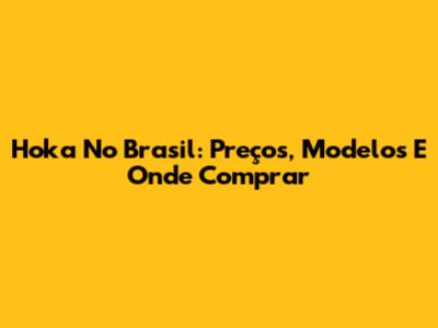 Hoka No Brasil: Preços, Modelos E Onde Comprar