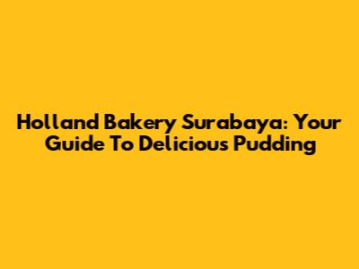 Holland Bakery Surabaya: Your Guide To Delicious Pudding