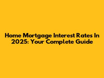 Home Mortgage Interest Rates In 2025: Your Complete Guide