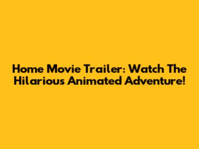 Home Movie Trailer: Watch The Hilarious Animated Adventure!