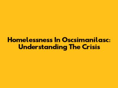 Homelessness In Oscsimanilasc: Understanding The Crisis