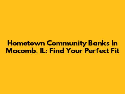 Hometown Community Banks In Macomb, IL: Find Your Perfect Fit