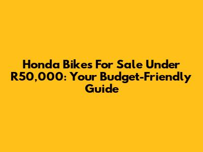 Honda Bikes For Sale Under R50,000: Your Budget-Friendly Guide