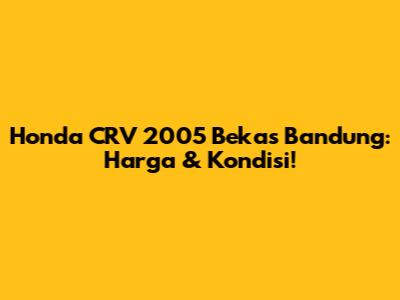 Honda CRV 2005 Bekas Bandung: Harga & Kondisi!