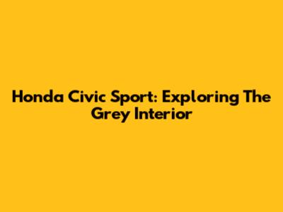 Honda Civic Sport: Exploring The Grey Interior
