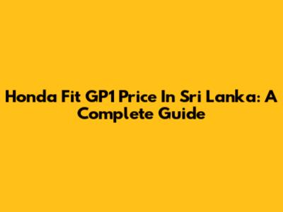 Honda Fit GP1 Price In Sri Lanka: A Complete Guide