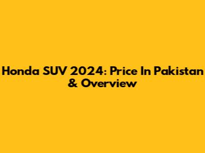 Honda SUV 2024: Price In Pakistan & Overview