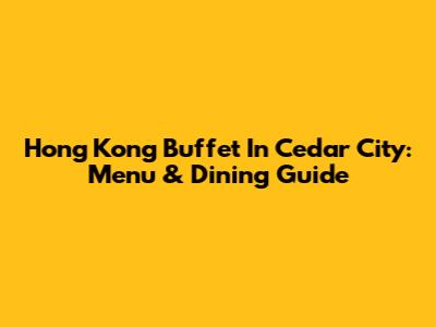 Hong Kong Buffet In Cedar City: Menu & Dining Guide