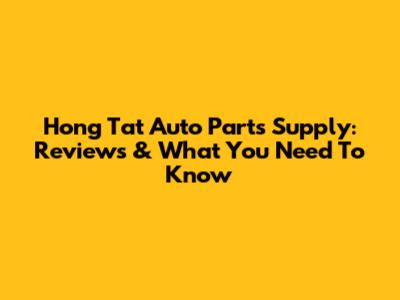 Hong Tat Auto Parts Supply: Reviews & What You Need To Know