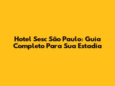 Hotel Sesc São Paulo: Guia Completo Para Sua Estadia