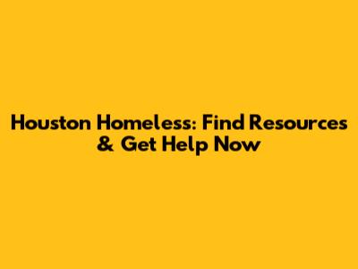 Houston Homeless: Find Resources & Get Help Now