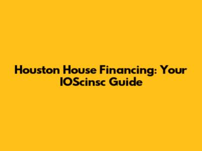 Houston House Financing: Your IOScinsc Guide