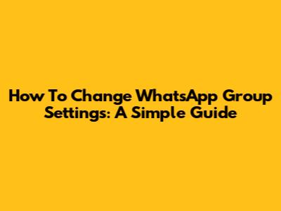 How To Change WhatsApp Group Settings: A Simple Guide