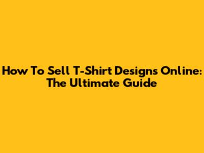 How To Sell T-Shirt Designs Online: The Ultimate Guide
