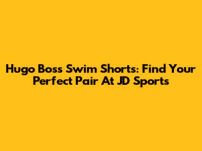 Hugo Boss Swim Shorts: Find Your Perfect Pair At JD Sports