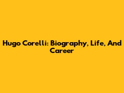 Hugo Corelli: Biography, Life, And Career