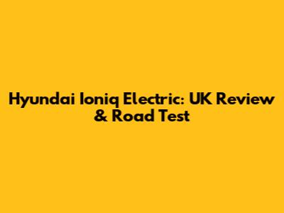 Hyundai Ioniq Electric: UK Review & Road Test
