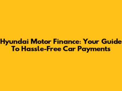 Hyundai Motor Finance: Your Guide To Hassle-Free Car Payments
