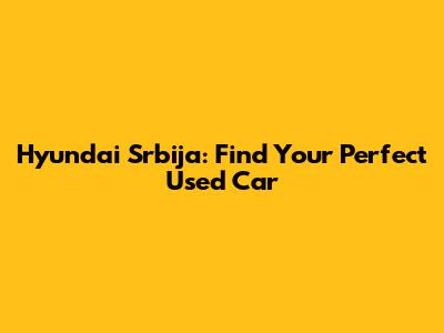 Hyundai Srbija: Find Your Perfect Used Car