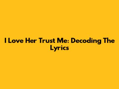 I Love Her Trust Me: Decoding The Lyrics