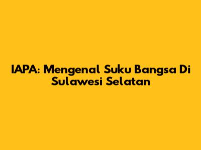 IAPA: Mengenal Suku Bangsa Di Sulawesi Selatan