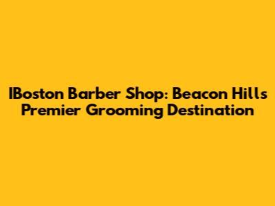 IBoston Barber Shop: Beacon Hill's Premier Grooming Destination
