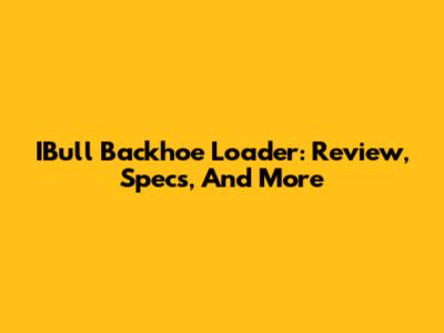 IBull Backhoe Loader: Review, Specs, And More